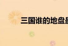 三國誰的地盤最大（三國誰寫的）