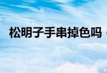 松明子手串掉色嗎（明子手串怎樣能變紅）