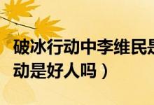 破冰行動(dòng)中李維民是好是壞（李維民在破冰行動(dòng)是好人嗎）