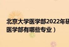 北京大學醫(yī)學部2022年研究生招生簡章（2022年北京大學醫(yī)學部有哪些專業(yè)）