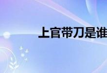 上官帶刀是誰（上官帶刀是誰）