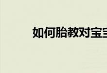 如何胎教對(duì)寶寶最好（如何胎教）
