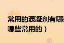 常用的混凝劑有哪些?各有何作用（混凝劑有哪些常用的）