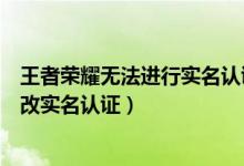 王者榮耀無法進行實名認證怎么辦（王者榮耀健康系統(tǒng)怎么改實名認證）