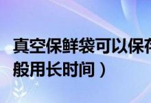 真空保鮮袋可以保存食物多久（真空袋保鮮一般用長(zhǎng)時(shí)間）