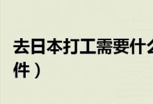 去日本打工需要什么（去日本打工需要什么證件）