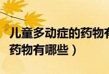 兒童多動(dòng)癥的藥物有哪些（小兒多動(dòng)癥的治療藥物有哪些）