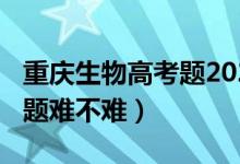 重慶生物高考題2021（2022重慶高考生物試題難不難）