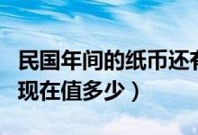 民國年間的紙幣還有價(jià)值嗎（民國時(shí)期的紙幣現(xiàn)在值多少）