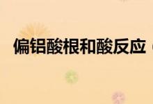 偏鋁酸根和酸反應(yīng)（偏鋁酸根和酸反應(yīng)嗎）