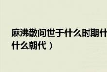 麻沸散問(wèn)世于什么時(shí)期什么朝代?(麻沸散問(wèn)世于什么時(shí)期什么朝代)