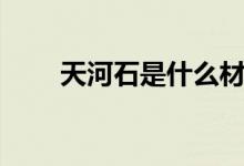 天河石是什么材質(zhì)（天河石是什么）