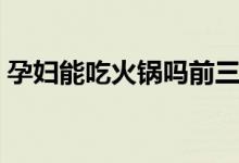 孕婦能吃火鍋嗎前三個(gè)月（孕婦能吃火鍋嗎）