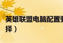 英雄聯(lián)盟電腦配置要求（英雄聯(lián)盟電腦配置選擇）