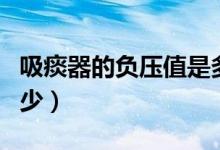 吸痰器的負(fù)壓值是多少（吸痰機(jī)負(fù)壓一般是多少）