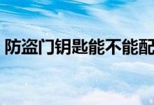 防盜門(mén)鑰匙能不能配（防盜門(mén)的鑰匙能配嗎）