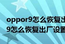 oppor9怎么恢復(fù)出廠設(shè)置密碼忘了（oppor9怎么恢復(fù)出廠設(shè)置）