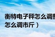 衡特電子秤怎么調(diào)整精確到一克（衡特電子秤怎么調(diào)市斤）