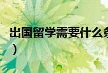出國留學需要什么條件（怎么樣申請出國留學）