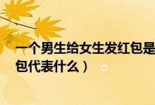 一個(gè)男生給女生發(fā)紅包是什么意思（QQ上女生給男生發(fā)紅包代表什么）