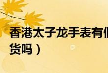 香港太子龍手表有假貨嗎（在香港買手表有假貨嗎）