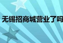 無錫招商城營業(yè)了嗎（無錫招商城營業(yè)時(shí)間）