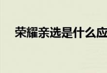 榮耀親選是什么應(yīng)用（榮耀親選是什么）