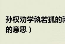 孫權(quán)勸學(xué)孰若孤的孰意思是什么（孫權(quán)勸學(xué)孰的意思）