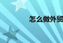 怎么做外貿(mào)（外貿(mào)是什么）