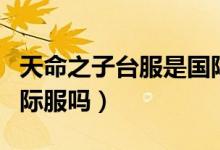 天命之子臺(tái)服是國際服么（天命之子臺(tái)服是國際服嗎）