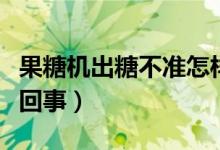 果糖機出糖不準(zhǔn)怎樣調(diào)（果糖機出糖不準(zhǔn)怎么回事）