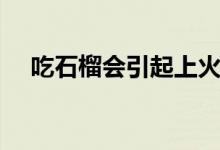 吃石榴會(huì)引起上火嗎（吃石榴會(huì)上火嗎）