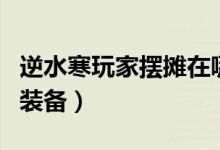 逆水寒玩家擺攤在哪里(逆水寒怎么擺攤出售裝備)