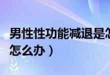 男性性功能減退是怎么回事（男士性功能減退怎么辦）