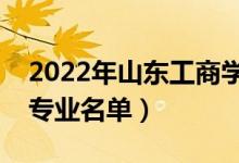 2022年山東工商學(xué)院有哪些專業(yè)（國家特色專業(yè)名單）