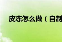 皮凍怎么做（自制皮凍的簡(jiǎn)單做法步驟）