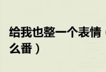給我也整一個(gè)表情（給我也整一個(gè)表情包是什么番）