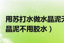 用蘇打水做水晶泥無膠水（怎么用小蘇打做水晶泥不用膠水）