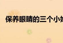 保養(yǎng)眼睛的三個(gè)小妙招（保養(yǎng)眼睛的技巧）