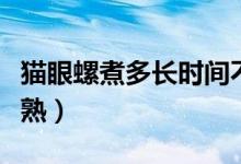 貓眼螺煮多長時間不硬（貓眼螺煮多長時間能熟）