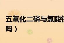 五氧化二磷與氯酸鉀反應（五氧化二磷是氣體嗎）