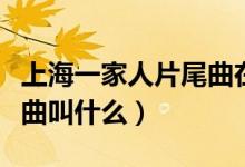 上海一家人片尾曲在線播放(上海一家人片尾曲叫什么)