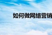 如何做網(wǎng)絡(luò)營銷（怎樣做網(wǎng)絡(luò)營銷）