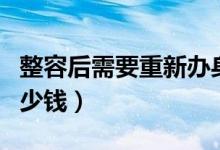 整容后需要重新辦身份證嗎（整容需要需要多少錢）