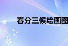 春分三候繪畫圖（春分三候是什么）