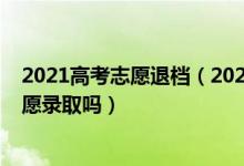 2021高考志愿退檔（2022高考志愿退檔后還能被之后的志愿錄取嗎）