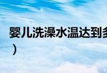 嬰兒洗澡水溫達到多少（嬰兒洗澡水溫是多少）