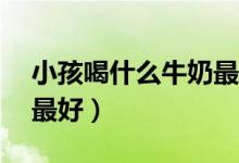 小孩喝什么牛奶最好10歲（小孩喝什么牛奶最好）
