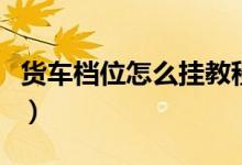 貨車(chē)檔位怎么掛教程（貨車(chē)檔位怎么掛檔圖解）