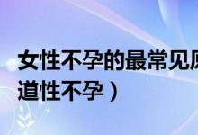 女性不孕的最常見原因有哪些（什么是外陰陰道性不孕）